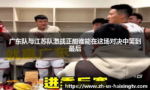 广东队与江苏队激战正酣谁能在这场对决中笑到最后