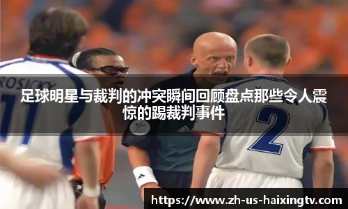 足球明星与裁判的冲突瞬间回顾盘点那些令人震惊的踢裁判事件